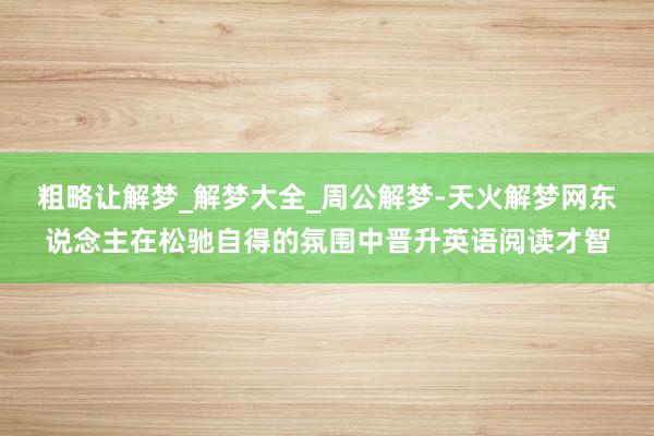 粗略让解梦_解梦大全_周公解梦-天火解梦网东说念主在松驰自得的氛围中晋升英语阅读才智